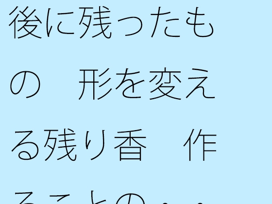 後に残ったもの 形を変える残り香 作ることの・・・・