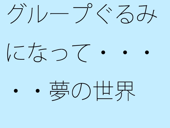 グループぐるみになって・・・・・夢の世界