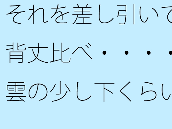 それを差し引いて背丈比べ・・・・雲の少し下くらいから