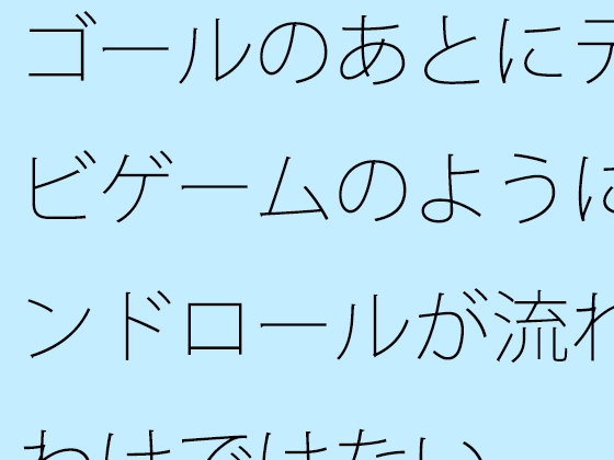 ゴールのあとにテレビゲームのようにエンドロールが流れるわけではない