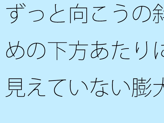 ずっと向こうの斜めの下方あたりに見えていない膨大なもの そっちだけではなく・・・・
