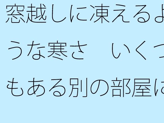 窓越しに凍えるような寒さ いくつもある別の部屋にいた時を思い出す・・・・