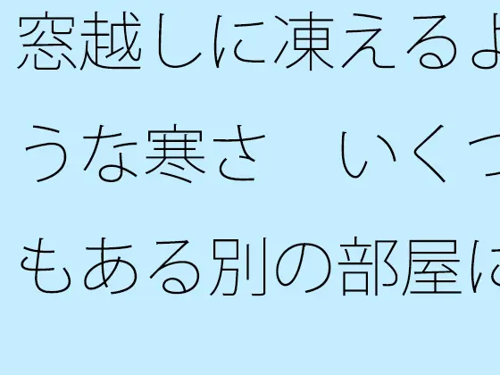 窓越しに凍えるような寒さ いくつもある別の部屋にいた時を思い出す・・・・