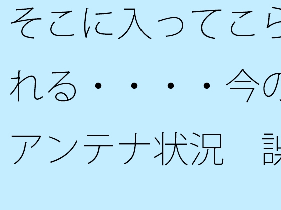 そこに入ってこられる・・・・今のアンテナ状況 誤解だが細部の話