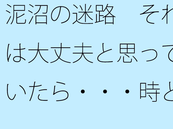 泥沼の迷路 それは大丈夫と思っていたら・・・時と場合によってぬかるみにハマる