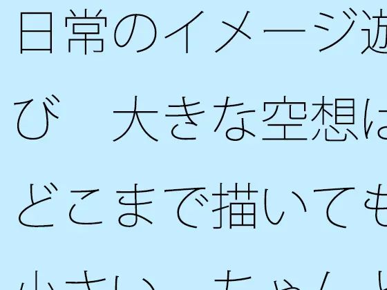 日常のイメージ遊び 大きな空想はどこまで描いても小さい ちゃんと目の前を見てと言ってもなかなか・・・