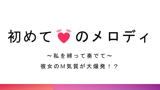 初めてのメロディ～私を縛って奏でて～彼女のM気質が大爆発!?