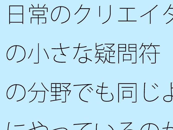 日常のクリエイターの小さな疑問符 他の分野でも同じようにやっているのか?