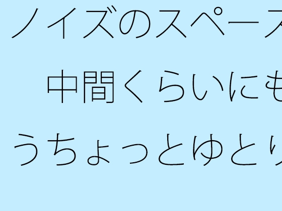 ノイズのスペース 中間くらいにもうちょっとゆとりのようなものがあっても 以前はなかった