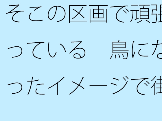 そこの区画で頑張っている 鳥になったイメージで街中を俯瞰 見えていないものを・・・