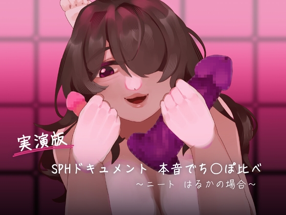 【実演版SPHドキュメント】本音でち⚪️ぽ比べ 〜ニートはるかの場合〜