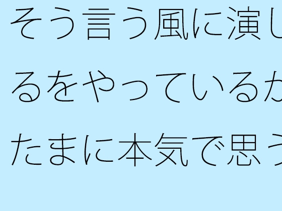 そう言う風に演じるをやっているがたまに本気で思う やろうと思っても出来ない・・・が要点