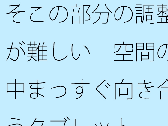 そこの部分の調整が難しい 空間の中まっすぐ向き合うタブレット