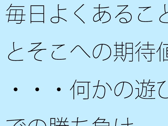 毎日よくあることとそこへの期待値・・・何かの遊びでの勝ち負け