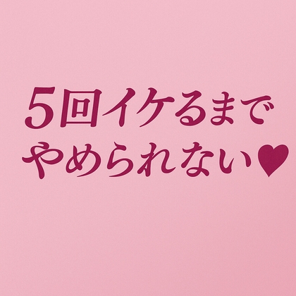 5回イケるまでやめられない♡