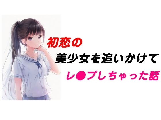 初恋の美少女を追いかけてレ●プしちゃった話