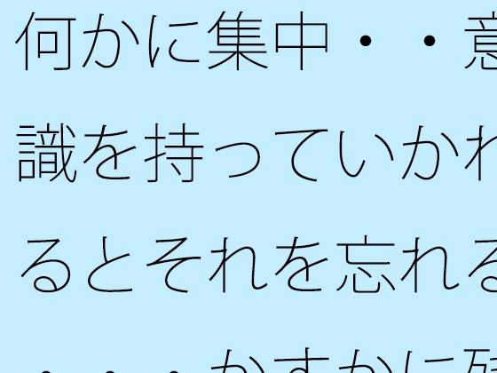 何かに集中・・意識を持っていかれるとそれを忘れる・・・かすかに残っていてなんとか対処