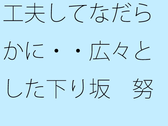 工夫してなだらかに・・広々とした下り坂 努力の割にははるか向こうの急角度が