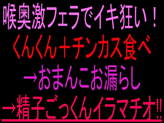 喉奥激フェラでイキ狂い！くんくん+チンカス食べ→おまんこお漏らし→精子ごっくんイラマチオ‼︎