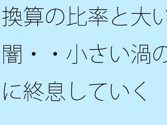 換算の比率と大いなる闇・・小さい渦のように終息していく