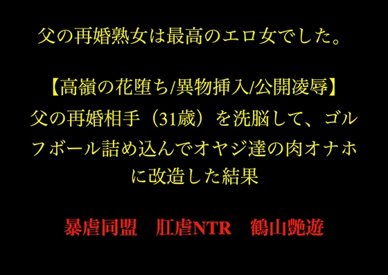 父の再婚熟女は最高のエロ女でした。 【高嶺の花堕ち/異物挿入/公開凌○】父の再婚相手(31歳)を洗脳して、ゴルフボール詰め込んでオヤジ達の肉オナホに改造した結果。