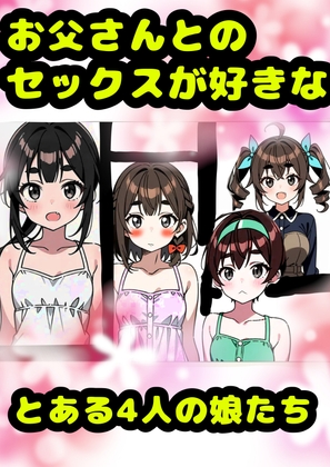 「お父さんとセックス大好き٩(^‿^)۶」な、とある4人の女の子★アヘアヘ♪オホオホな(*^ω^*)近親相○♪イボイボコンドームセックス♪親子で愛し合って元気↑