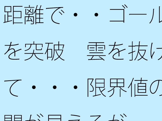 距離で・・ゴールを突破 雲を抜けて・・・限界値の闇が見えるが