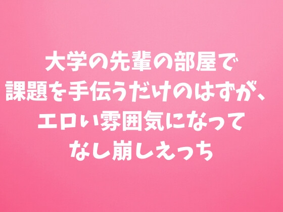 大学の先輩の部屋で課題を手伝うだけのはずが、エロい雰囲気になってなし崩しえっち