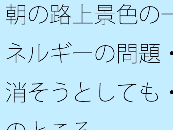朝の路上景色の一幕とエネルギーの問題・・・・消そうとしても・・で今のところ