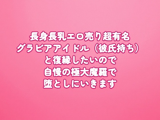 「長身長乳エロ売り超有名グラビアアイドル(彼氏持ち)と復縁したいので、自慢の極大魔羅で堕としにいきます」(田中屋)