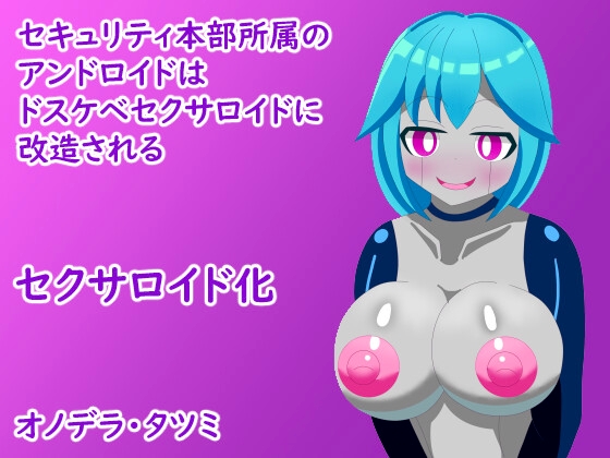 セキュリティ本部所属のアンドロイドはドスケベセクサロイドに改造される