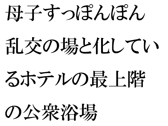 母子すっぽんぽん乱交の場と化しているホテルの最上階の公衆浴場