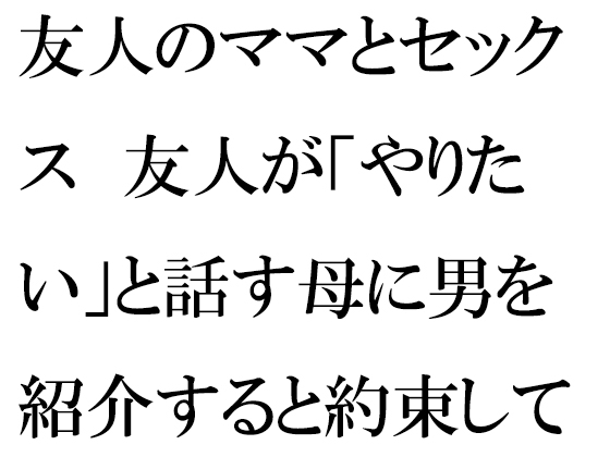 友人のママとセックス 友人が「やりたい」と話す母に男を紹介すると約束して・・・