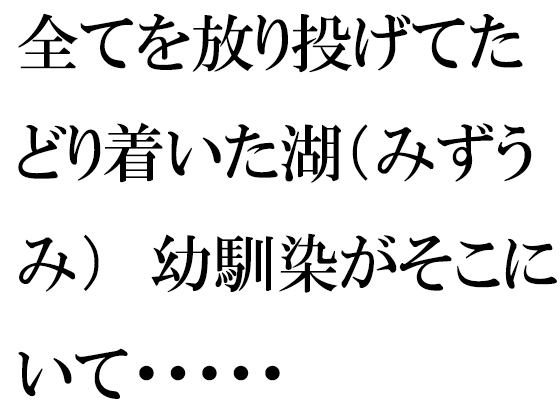 全てを放り投げてたどり着いた湖(みずうみ) 幼馴染がそこにいて・・・・・