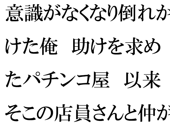 意識がなくなり倒れかけた俺 助けを求めたパチンコ屋 以来そこの店員さんと仲が良くなって・・・