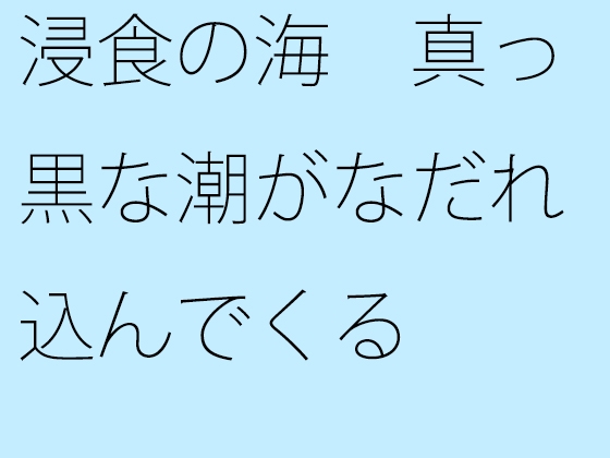 浸食の海 真っ黒な潮がなだれ込んでくる