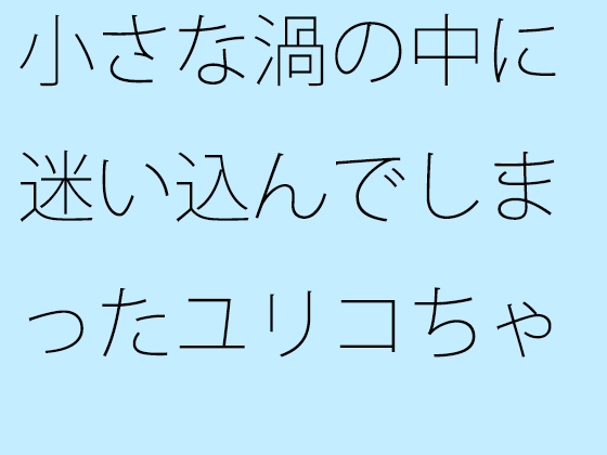 小さな渦の中に迷い込んでしまったユリコちゃん