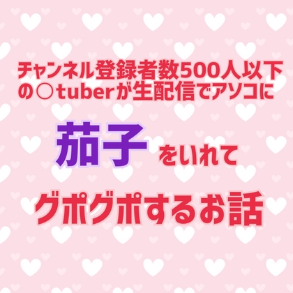 チャンネル登録者数500人以下の〇tuberが生配信でアソコに茄子をいれてグポグポするお話