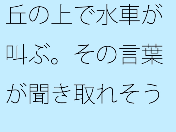 丘の上で水車が叫ぶ。その言葉が聞き取れそうで・・・・・