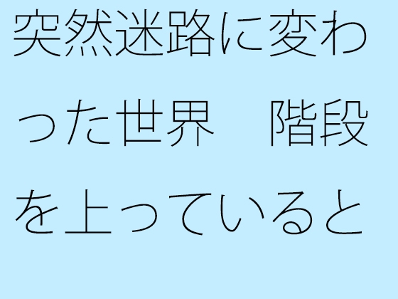 突然迷路に変わった世界 階段を上っていると・・・・