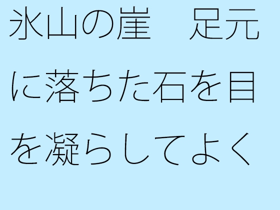 氷山の崖 足元に落ちた石を目を凝らしてよく見る