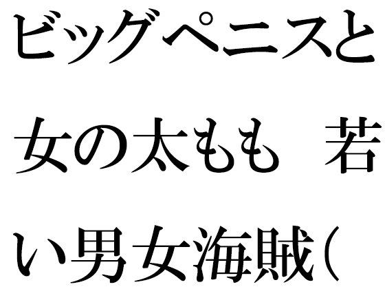 ビッグペニスと女の太もも 若い男女海賊(かいぞく)たちの大乱交