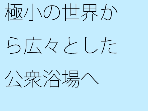 極小の世界から広々とした公衆浴場へ