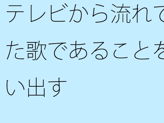 テレビから流れてきた歌であることを思い出す