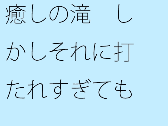 癒しの滝 しかしそれに打たれすぎても