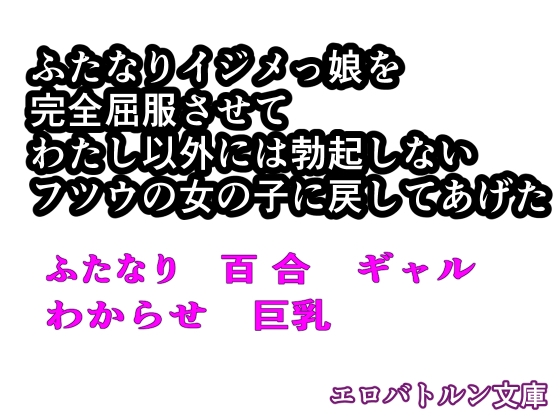 【ノベル】ふたなりイジメっ娘を完全屈服させて、わたし以外には勃起しないフツウの女の子に戻してあげた。