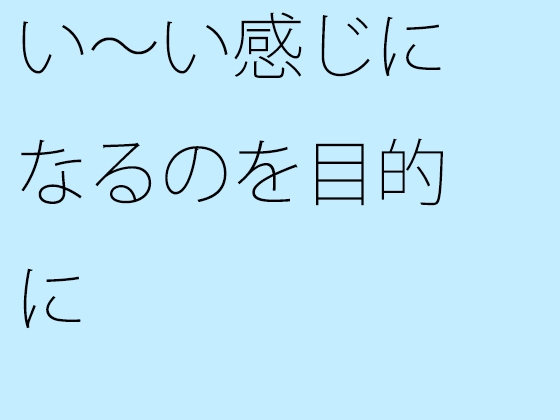 い～い感じになるのを目的に