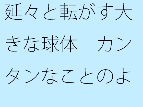 延々と転がす大きな球体 カンタンなことのように見えて実は