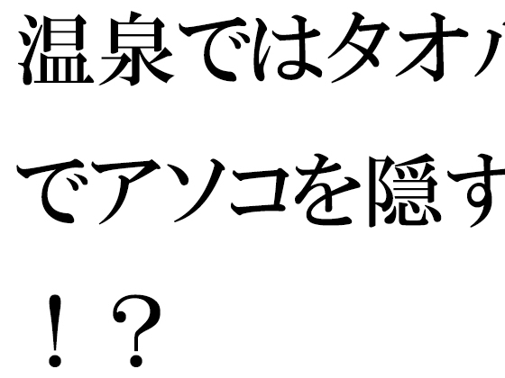 温泉ではタオルでアソコを隠す!?