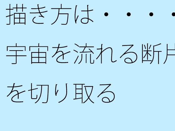 描き方は・・・・宇宙を流れる断片を切り取る